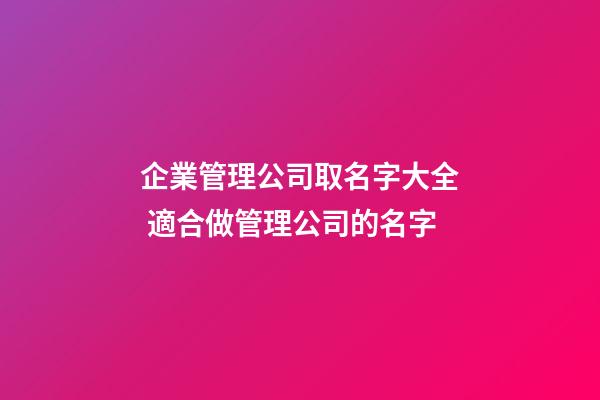 企業管理公司取名字大全 適合做管理公司的名字
